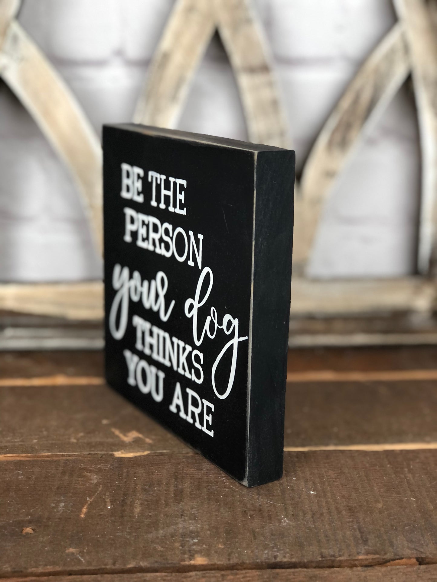 BE THE PERSON YOUR DOG THINKS YOU ARE - WOOD SIGN