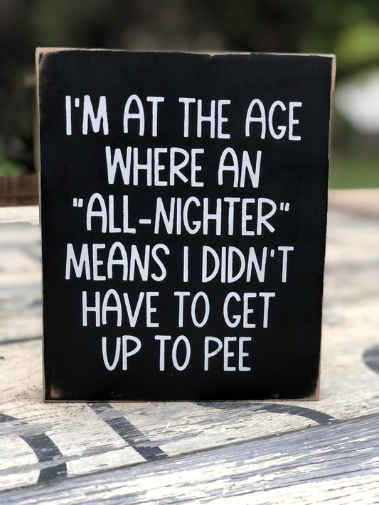 ALL NIGHTER- I'M AT THE AGE WHERE AN ALL NIGHTER MEANS I DIDN'T HAVE TO GET UP AND PEE -WOOD SIGN